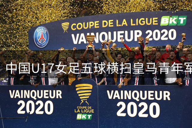 中国U17女足五球横扫皇马青年军 展现青训实力