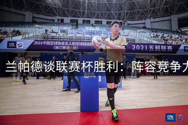 兰帕德谈联赛杯胜利：阵容竞争力是关键