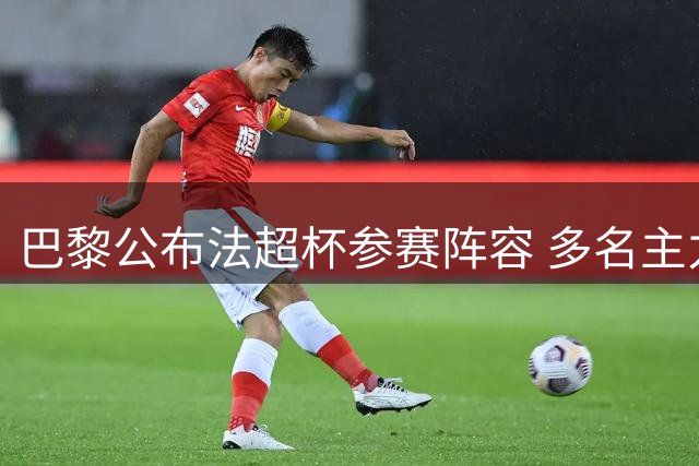 巴黎公布法超杯参赛阵容 多名主力入选内维斯缺阵