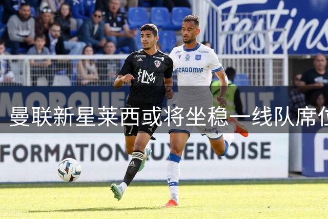 曼联新星莱西或将坐稳一线队席位 被寄予厚望出任边锋