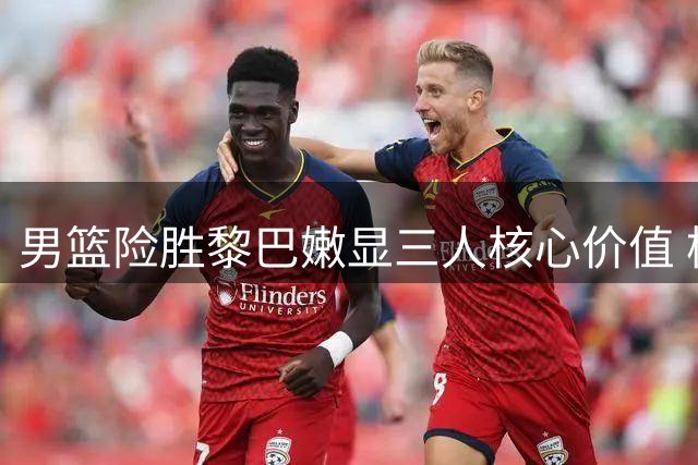 男篮险胜黎巴嫩显三人核心价值 杨瀚森统治内线定胜局
