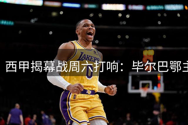 西甲揭幕战周六打响：毕尔巴鄂主场迎战塞维利亚
