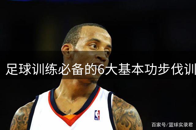 足球训练必备的6大基本功步伐训练